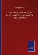 The Catholic Doctrine of the Sacrifice and Participation of The Holy Eucharist di George Trevor edito da Salzwasser-Verlag GmbH