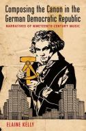 Composing the Canon in the German Democratic Republic: Narratives of Nineteenth-Century Music di Elaine Kelly edito da PAPERBACKSHOP UK IMPORT
