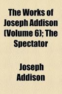 The Works Of Joseph Addison (volume 6); The Spectator di Joseph Addison edito da General Books Llc