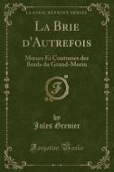 La Brie D'Autrefois: Moeurs Et Coutumes Des Bords Du Grand-Morin (Classic Reprint) di Jules Grenier edito da Forgotten Books