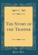 The Story of the Trapper (Classic Reprint) di Agnes C. Laut edito da Forgotten Books