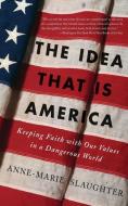 The Idea That Is America: Keeping Faith with Our Values in a Dangerous World di Anne-Marie Slaughter edito da BASIC BOOKS
