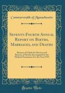 Seventy-Fourth Annual Report on Births, Marriages, and Deaths: Returns of Libels for Divorce and Returns of Deaths Investigated by the Medical Examine di Commonwealth Of Massachusetts edito da Forgotten Books
