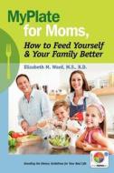 Myplate for Moms, How to Feed Yourself & Your Family Better: Decoding the Dietary Guidelines for Your Real Life di Rd Elizabeth M. Ward MS, Elizabeth M. Ward edito da Loughlin Press