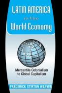 Latin America In The World Economy di Frederick Stirton Weaver edito da Taylor & Francis Inc