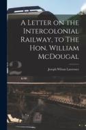 A Letter on the Intercolonial Railway, to The Hon. William McDougal [microform] di Joseph Wilson Lawrence edito da LIGHTNING SOURCE INC