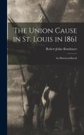 The Union Cause in St. Louis in 1861; an Historical Sketch di Robert Julius Rombauer edito da LEGARE STREET PR