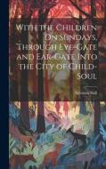 With the Children On Sundays, Through Eye-Gate and Ear-Gate Into the City of Child-Soul di Sylvanus Stall edito da LEGARE STREET PR