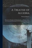 A Treatise of Algebra: Wherein the Principles Are Demonstrated ... to Which Is Added, the Geometrical Construction of a Great Number of Linea di Thomas Simpson edito da LEGARE STREET PR