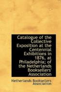 Catalogue Of The Collective Exposition At The Centennial Exhibitions In 1876, At Philadelphia; Of Th di Netherlands Booksellers Association edito da Bibliolife
