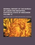 Biennial Report of the Bureau of Labor and Industrial Statistics, State of Wisconsin Volume 12 di Wisconsin Bureau of Statistics edito da Rarebooksclub.com