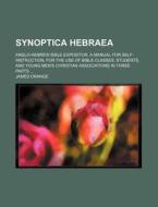 Synoptica Hebraea; Anglo-Hebrew Bible Expositor, a Manual for Self-Instruction, for the Use of Bible-Classes, Students, and Young Men's Christian Asso di James Orange edito da Rarebooksclub.com