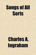 Songs Of All Sorts di Charles A. Ingraham edito da Rarebooksclub.com