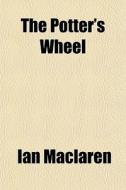 The Potter's Wheel di Ian Maclaren edito da General Books