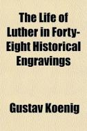 The Life Of Luther In Forty-eight Histor di Gustav Koenig edito da General Books