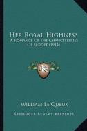 Her Royal Highness: A Romance of the Chancelleries of Europe (1914) a Romance of the Chancelleries of Europe (1914) di William Le Queux edito da Kessinger Publishing