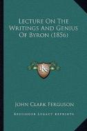 Lecture on the Writings and Genius of Byron (1856) di John Clark Ferguson edito da Kessinger Publishing
