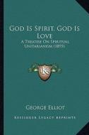 God Is Spirit, God Is Love: A Treatise on Spiritual Unitarianism (1895) di George Elliot edito da Kessinger Publishing