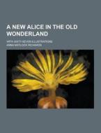 A New Alice In The Old Wonderland; With Sixty-seven Illustrations di Anna Matlock Richards edito da Theclassics.us
