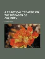 A Practical Treatise on the Diseases of Children di Alfred Vogel edito da Rarebooksclub.com