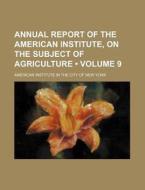 Annual Report Of The American Institute, On The Subject Of Agriculture (volume 9) di American Institute in the York edito da General Books Llc