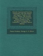 French Commercial Practice Connected with the Export and Import Trade to and from France: The French Colonies, and the Countries Where French Is the R di James Graham, George a. S. Oliver edito da Nabu Press