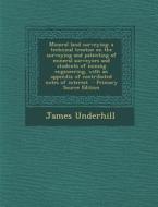 Mineral Land Surveying; A Technical Treatise on the Surveying and Patenting of Mineral Surveyors and Students of Mining Engineering, with an Appendix di James Underhill edito da Nabu Press