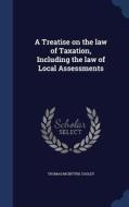 A Treatise on the Law of Taxation, Including the Law of Local Assessments di Thomas Mcintyre Cooley edito da CHIZINE PUBN