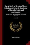 Royal Book Of Crests Of Great Britain And Ireland, Dominion Of Canada, India And Australasia: Derived From Best Authorities And Family Records; Volume di James Fairbairn edito da Andesite Press