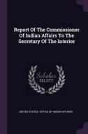 Report of the Commissioner of Indian Affairs to the Secretary of the Interior edito da CHIZINE PUBN