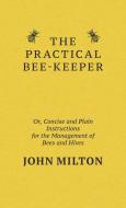 The Practical Bee-Keeper; Or, Concise And Plain Instructions For The Management Of Bees And Hives di John Milton edito da Read Books