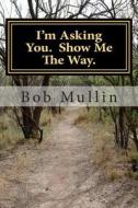 I'm Asking You. Show Me the Way. di Bob Mullin edito da Createspace