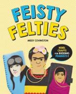 Feisty Felties: Rebel Crafts for Budding Feminists di Missy Covington edito da SKYHORSE PUB