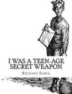 I Was a Teen-Age Secret Weapon di Richard Sabia edito da Birch Tree Publishing