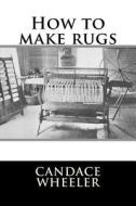 How to Make Rugs di Candace Wheeler edito da Createspace Independent Publishing Platform