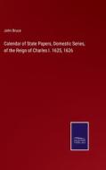 Calendar of State Papers, Domestic Series, of the Reign of Charles I. 1625, 1626 di John Bruce edito da Salzwasser-Verlag