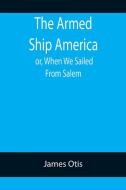 The Armed Ship America; or, When We Sailed From Salem di James Otis edito da Alpha Editions