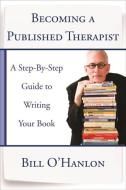 Becoming a Published Therapist - A Step-by-Step Guide to Writing Your Book di Bill O`hanlon edito da W. W. Norton & Company