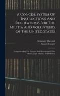 A Concise System Of Instructions And Regulations For The Militia And Volunteers Of The United States: Comprehending The Exercises And Movements Of The di Samuel Cooper, Alexander Macomb edito da LEGARE STREET PR