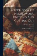 A Text-book Of Needlework, Knitting And Cutting Out: With Methods Of Teaching di Elizabeth Rosevear edito da LEGARE STREET PR