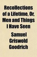 Recollections Of A Lifetime, Or, Men And Things I Have Seen di Samuel G. Goodrich edito da General Books Llc