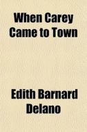 When Carey Came To Town di Edith Barnard Delano edito da General Books