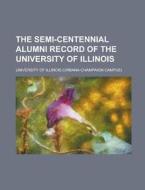 The Semi-Centennial Alumni Record of the University of Illinois di University of Illinois edito da Rarebooksclub.com