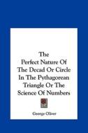 The Perfect Nature of the Decad or Circle in the Pythagorean Triangle or the Science of Numbers di George Oliver edito da Kessinger Publishing