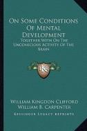 On Some Conditions of Mental Development: Together with on the Unconscious Activity of the Brain di William Kingdon Clifford, William B. Carpenter edito da Kessinger Publishing