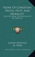 Views of Christian Truth, Piety, and Morality: Selected from the Writings of Dr. Priestley di Joseph Priestley, Jr. Henry Ware edito da Kessinger Publishing