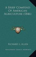 A Brief Compend of American Agriculture (1846) di Richard L. Allen edito da Kessinger Publishing