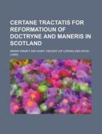 Certane Tractatis for Reformatioun of Doctryne and Maneris in Scotland di Ninian Winzet edito da Rarebooksclub.com