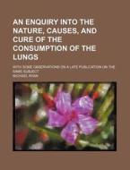 An Enquiry Into the Nature, Causes, and Cure of the Consumption of the Lungs; With Some Observations on a Late Publication on the Same Subject di Michael Ryan edito da Rarebooksclub.com