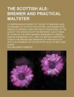 The Scottish Ale-brewer And Practical Maltster; A Comprehensive Digest Of The Art Of Brewing Ales According To The Scottish System Containing Four Tab di William Henry Roberts edito da General Books Llc